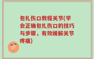 包扎伤口教程关节(学会正确包扎伤口的技巧与步骤，有效缓解关节疼痛)