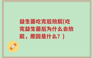 益生菌吃完后放屁(吃完益生菌后为什么会放屁，原因是什么？)
