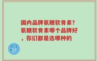 国内品牌氨糖软骨素？氨糖软骨素哪个品牌好，你们都是选哪种的