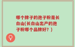 哪个牌子的孢子粉是长白山(长白山出产的孢子粉哪个品牌好？)