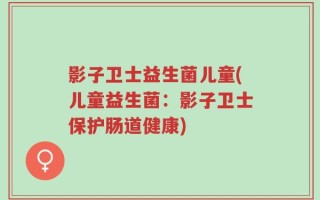 影子卫士益生菌儿童(儿童益生菌：影子卫士保护肠道健康)
