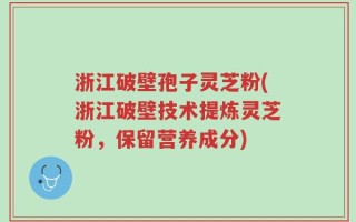 浙江破壁孢子灵芝粉(浙江破壁技术提炼灵芝粉，保留营养成分)