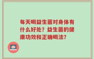 每天喝益生菌对身体有什么好处？益生菌的健康功效和正确喝法？