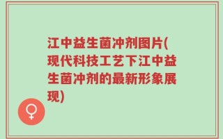 江中益生菌冲剂图片(现代科技工艺下江中益生菌冲剂的最新形象展现)