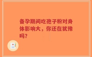 备孕期间吃孢子粉对身体影响大，你还在犹豫吗？
