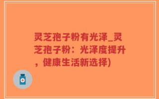 灵芝孢子粉有光泽_灵芝孢子粉：光泽度提升，健康生活新选择)