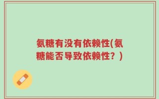 氨糖有没有依赖性(氨糖能否导致依赖性？)