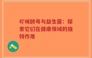 吖咪酵母与益生菌：探索它们在健康领域的独特作用