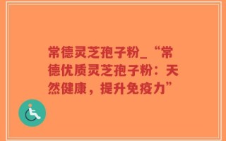 常德灵芝孢子粉_“常德优质灵芝孢子粉：天然健康，提升免疫力”