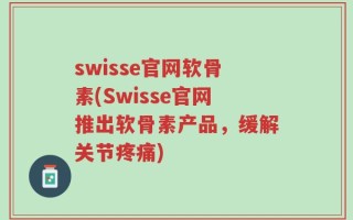 swisse官网软骨素(Swisse官网推出软骨素产品，缓解关节疼痛)