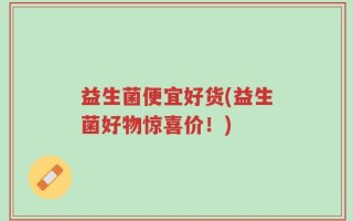 益生菌便宜好货(益生菌好物惊喜价！)