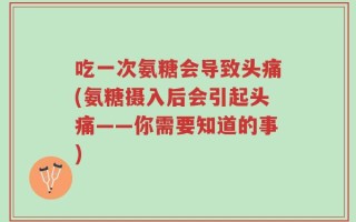 吃一次氨糖会导致头痛(氨糖摄入后会引起头痛——你需要知道的事)
