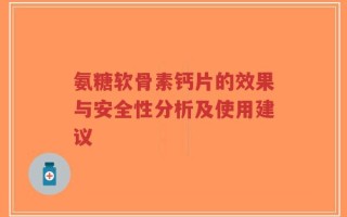 氨糖软骨素钙片的效果与安全性分析及使用建议