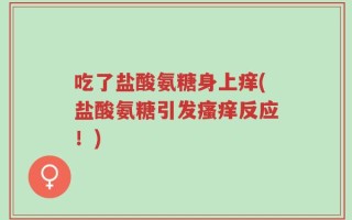 吃了盐酸氨糖身上痒(盐酸氨糖引发瘙痒反应！)