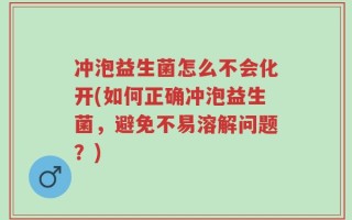 冲泡益生菌怎么不会化开(如何正确冲泡益生菌，避免不易溶解问题？)