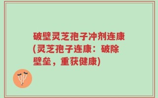 破壁灵芝孢子冲剂连康(灵芝孢子连康：破除壁垒，重获健康)