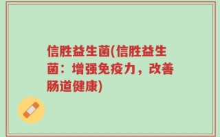 信胜益生菌(信胜益生菌：增强免疫力，改善肠道健康)