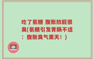 吃了氨糖 腹胀放屁很臭(氨糖引发胃肠不适：腹胀臭气熏天！)