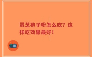 灵芝孢子粉怎么吃？这样吃效果最好！