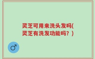 灵芝可用来洗头发吗(灵芝有洗发功能吗？)