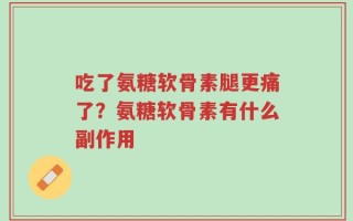 吃了氨糖软骨素腿更痛了？氨糖软骨素有什么副作用