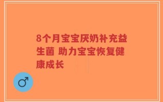 8个月宝宝厌奶补充益生菌 助力宝宝恢复健康成长