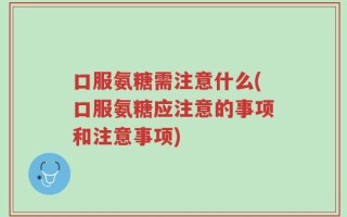 口服氨糖需注意什么(口服氨糖应注意的事项和注意事项)