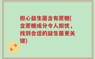 担心益生菌含有蔗糖(含蔗糖成分令人担忧，找到合适的益生菌更关键)