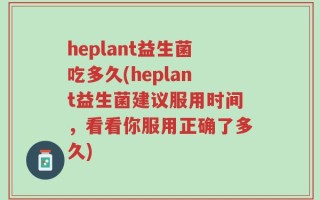 heplant益生菌吃多久(heplant益生菌建议服用时间，看看你服用正确了多久)
