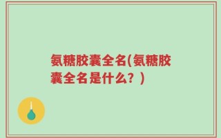 氨糖胶囊全名(氨糖胶囊全名是什么？)