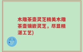 木雕茶壶灵芝精美木雕茶壶镶嵌灵芝，尽显精湛工艺)