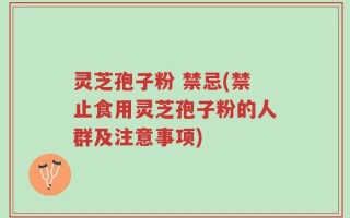灵芝孢子粉 禁忌(禁止食用灵芝孢子粉的人群及注意事项)