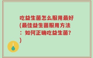 吃益生菌怎么服用最好(最佳益生菌服用方法：如何正确吃益生菌？)