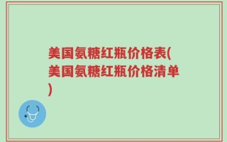 美国氨糖红瓶价格表(美国氨糖红瓶价格清单)