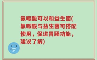 氟哌酸可以和益生菌(氟哌酸与益生菌可搭配使用，促进胃肠功能，建议了解)