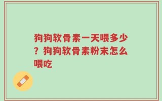 狗狗软骨素一天喂多少？狗狗软骨素粉末怎么喂吃