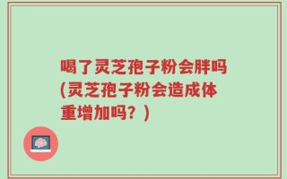 喝了灵芝孢子粉会胖吗(灵芝孢子粉会造成体重增加吗？)