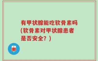 有甲状腺能吃软骨素吗(软骨素对甲状腺患者是否安全？)