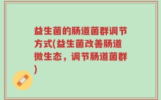 益生菌的肠道菌群调节方式(益生菌改善肠道微生态，调节肠道菌群)
