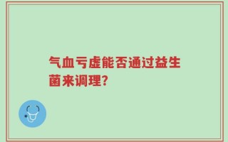 气血亏虚能否通过益生菌来调理？