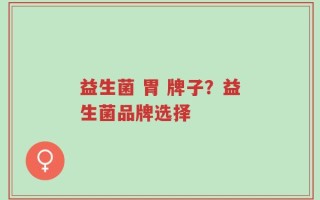 益生菌 胃 牌子？益生菌品牌选择