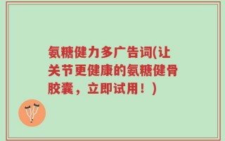 氨糖健力多广告词(让关节更健康的氨糖健骨胶囊，立即试用！)