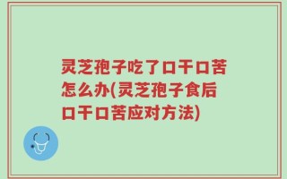 灵芝孢子吃了口干口苦怎么办(灵芝孢子食后口干口苦应对方法)
