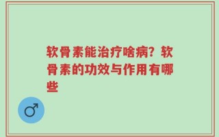 软骨素能治疗啥病？软骨素的功效与作用有哪些
