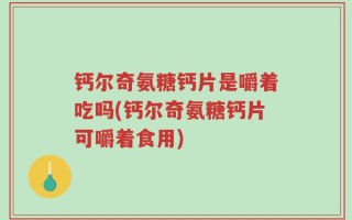 钙尔奇氨糖钙片是嚼着吃吗(钙尔奇氨糖钙片可嚼着食用)