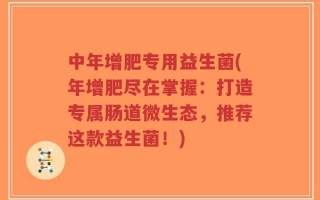 中年增肥专用益生菌(年增肥尽在掌握：打造专属肠道微生态，推荐这款益生菌！)