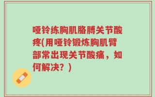 哑铃练胸肌胳膊关节酸疼(用哑铃锻炼胸肌臂部常出现关节酸痛，如何解决？)