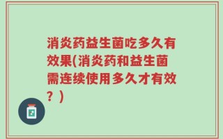 消炎药益生菌吃多久有效果(消炎药和益生菌需连续使用多久才有效？)
