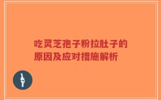 吃灵芝孢子粉拉肚子的原因及应对措施解析