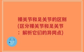 裸关节和足关节的区别(区分裸关节和足关节：解析它们的异同点)